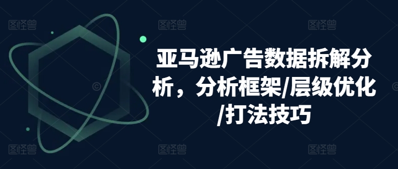 亚马逊广告数据拆解分析，分析框架/层级优化/打法技巧-599资源坊