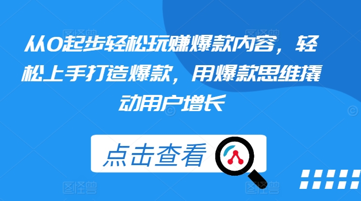 从0起步轻松玩赚爆款内容，轻松上手打造爆款，用爆款思维撬动用户增长-599资源坊