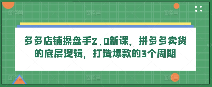 多多店铺操盘手2.0新课，拼多多卖货的底层逻辑，打造爆款的3个周期-599资源坊