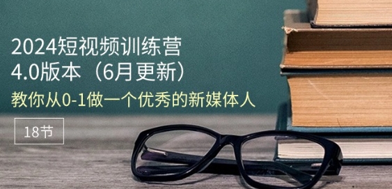 2024短视频训练营-6月4.0版本：教你从0-1做一个优秀的新媒体人(18节)-599资源坊