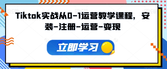 Tiktok实战从0-1运营教学课程，安装-注册-运营-变现-599资源坊