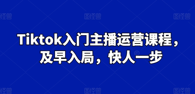 Tiktok入门主播运营课程，及早入局，快人一步-599资源坊