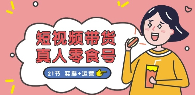短视频带货&真人零食号：更全面的零食带货教程：21节 实操+运营-599资源坊