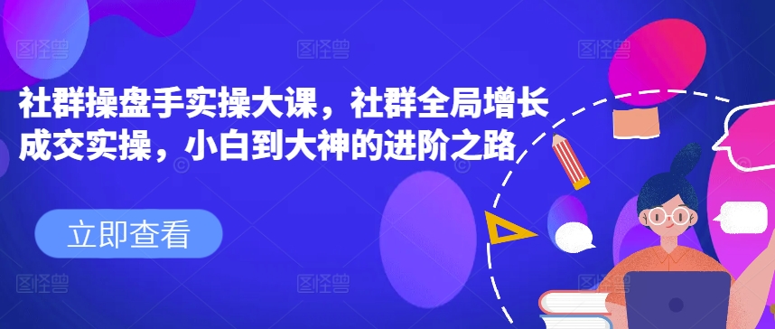 社群操盘手实操大课，社群全局增长成交实操，小白到大神的进阶之路-599资源坊