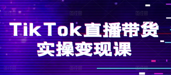 TikTok直播带货实操变现课：系统起号、科学复盘、变现链路、直播配置、小店操作流程、团队搭建等。-599资源坊