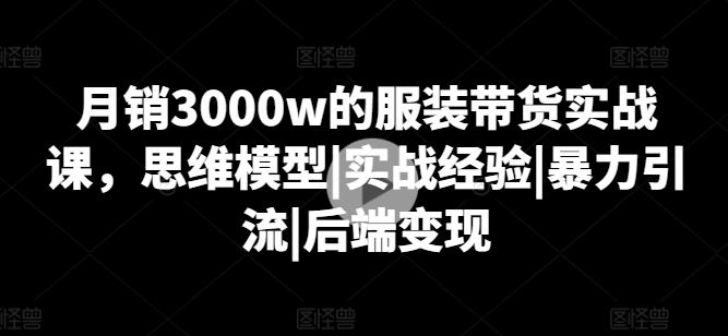 月销3000w的服装带货实战课，思维模型|实战经验|暴力引流|后端变现-599资源坊