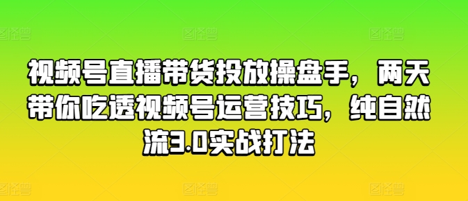 视频号直播带货投放操盘手，两天带你吃透视频号运营技巧，纯自然流3.0实战打法-599资源坊