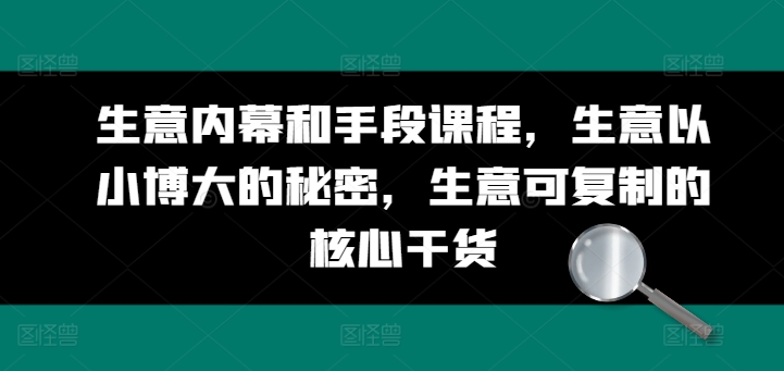 生意内幕和手段课程，生意以小博大的秘密，生意可复制的核心干货-599资源坊