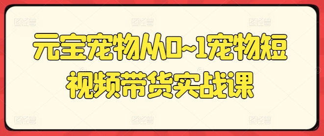 元宝宠物从0~1宠物短视频带货实战课-599资源坊