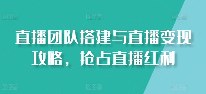 直播团队搭建与直播变现攻略，抢占直播红利-599资源坊
