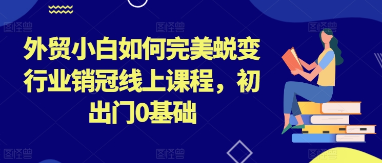 外贸小白如何完美蜕变行业销冠线上课程，初出门0基础-599资源坊
