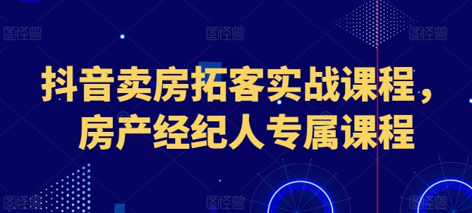 抖音卖房拓客实战课程，房产经纪人专属课程-599资源坊