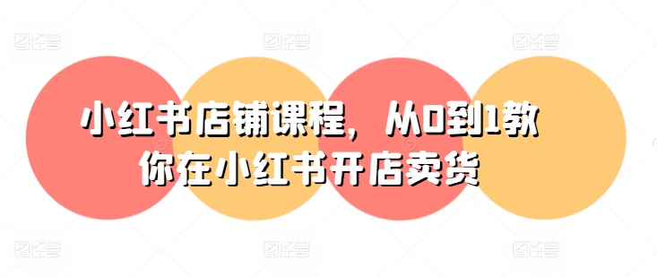 小红书店铺课程，从0到1教你在小红书开店卖货-599资源坊