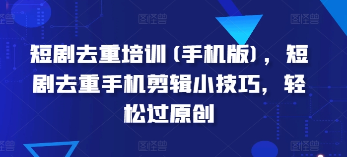 短剧去重培训(手机版)，短剧去重手机剪辑小技巧，轻松过原创-599资源坊