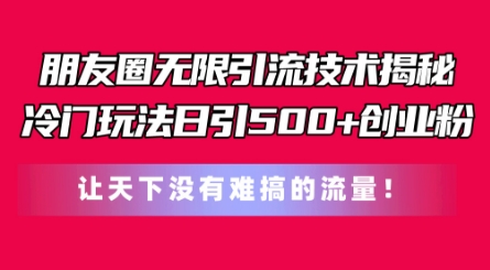 朋友圈无限引流技术，一个冷门玩法日引500+创业粉，让天下没有难搞的流量【揭秘】-599资源坊