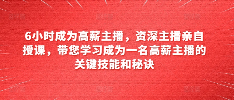6小时成为高薪主播，资深主播亲自授课，带您学习成为一名高薪主播的关键技能和秘诀-599资源坊