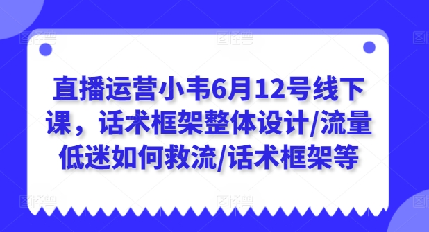 直播运营小韦6月12号线下课，话术框架整体设计/流量低迷如何救流/话术框架等-599资源坊