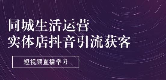 同城生活运营-实体店抖音引流获客：短视频直播学习(9节课)-599资源坊