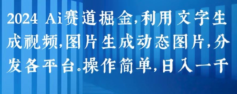 2024 Ai赛道掘金，利用文字生成视频，图片生成动态图片，分发各平台，操作简单，日入1k【揭秘】-599资源坊