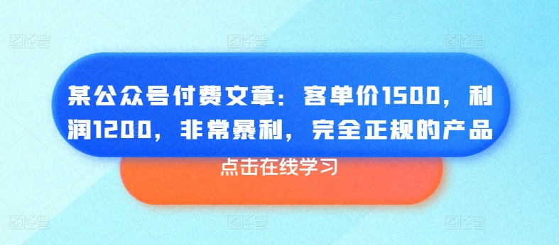 某公众号付费文章：客单价1500，利润1200，非常暴利，完全正规的产品-599资源坊