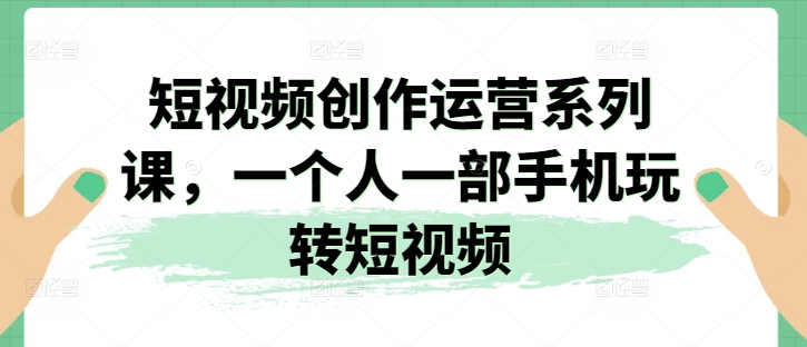 短视频创作运营系列课，一个人一部手机玩转短视频-599资源坊