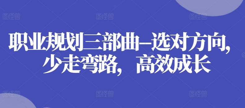 职业规划三部曲–选对方向，少走弯路，高效成长-599资源坊