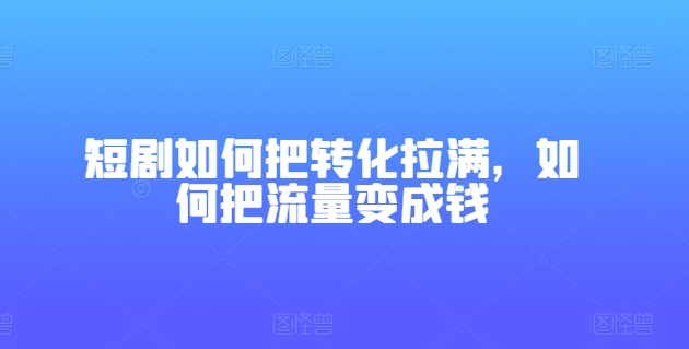 短剧如何把转化拉满，如何把流量变成钱-599资源坊