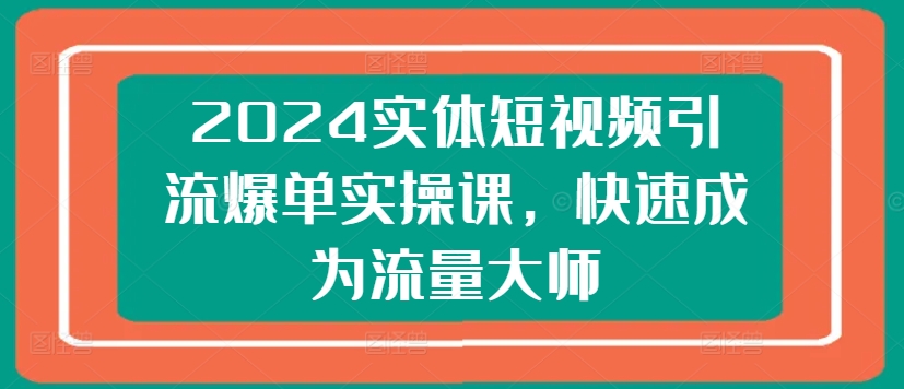 2024实体短视频引流爆单实操课，快速成为流量大师-599资源坊