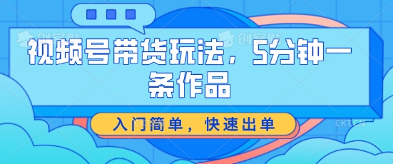 视频号带货玩法，5分钟一条作品，入门简单，快速出单【揭秘】-599资源坊