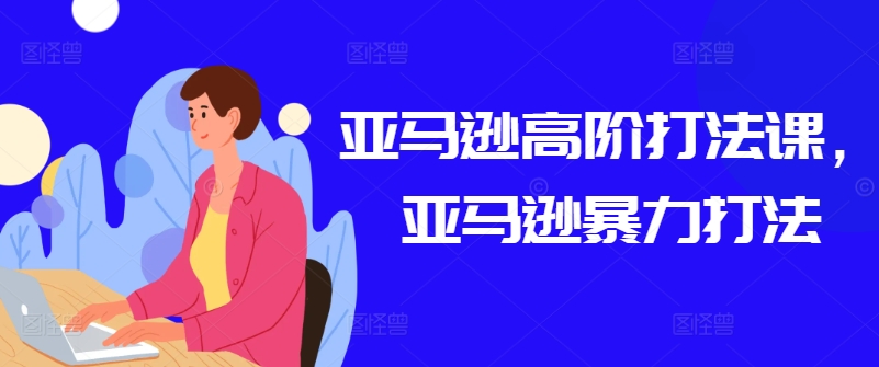亚马逊高阶打法课，亚马逊暴力打法-599资源坊
