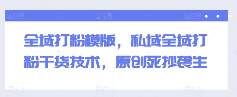 全域打粉模版，私域全域打粉干货技术，原创死抄袭生-599资源坊