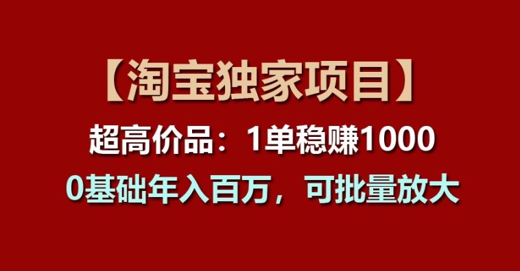 【淘宝独家项目】超高价品：1单稳赚1k多，0基础年入百W，可批量放大【揭秘】-599资源坊