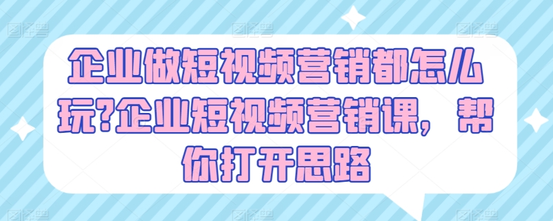 企业做短视频营销都怎么玩?企业短视频营销课，帮你打开思路-599资源坊