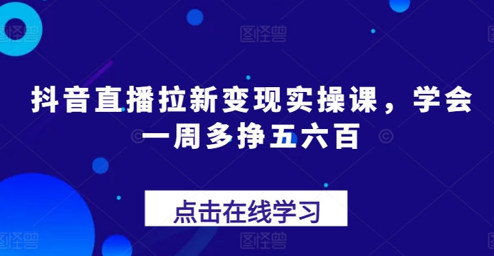 抖音直播拉新变现实操课，学会一周多挣五六百-599资源坊
