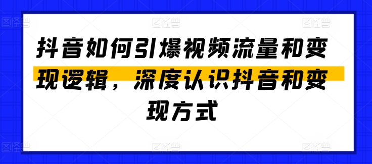 抖音如何引爆视频流量和变现逻辑，深度认识抖音和变现方式-599资源坊