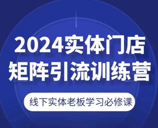 2024实体门店矩阵引流训练营，线下实体老板学习必修课-599资源坊