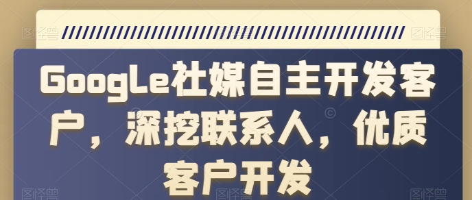 Google社媒自主开发客户，深挖联系人，优质客户开发-599资源坊
