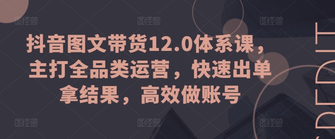抖音图文带货12.0体系课，主打全品类运营，快速出单拿结果，高效做账号-599资源坊