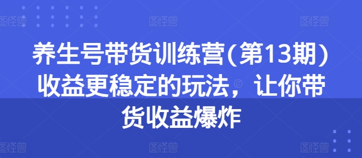 养生号带货训练营(第13期)收益更稳定的玩法，让你带货收益爆炸-599资源坊