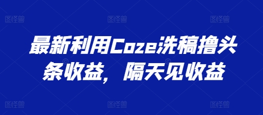 最新利用Coze洗稿撸头条收益，隔天见收益【揭秘】-599资源坊