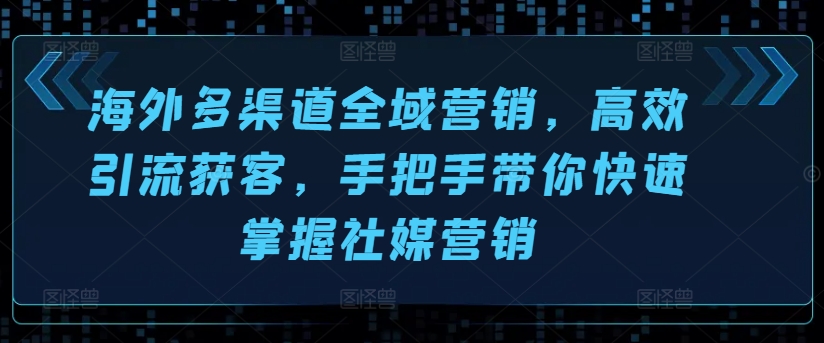 海外多渠道全域营销，高效引流获客，手把手带你快速掌握社媒营销-599资源坊