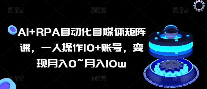 AI+RPA自动化自媒体矩阵课，一人操作10+账号，变现月入0~月入10w-599资源坊