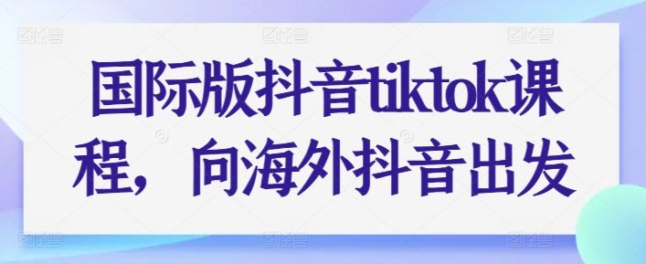 国际版抖音tiktok课程，向海外抖音出发-599资源坊