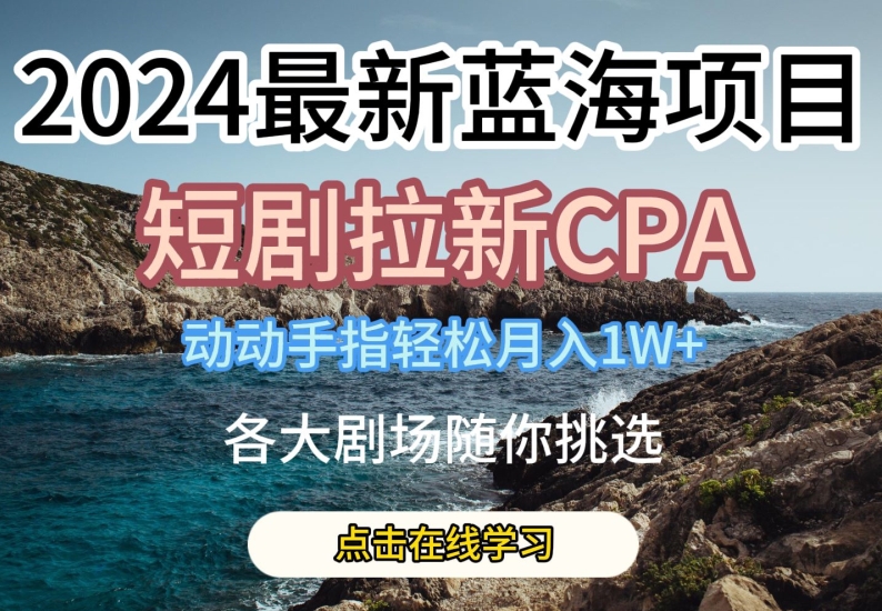 2024最新蓝海项日，短剧拉新CPA，动动手指轻松月入1W，全各大剧场随你挑选【揭秘】-599资源坊