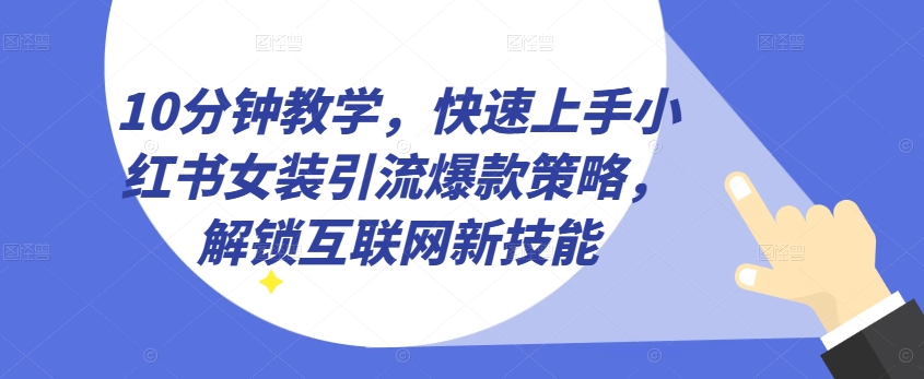 10分钟教学，快速上手小红书女装引流爆款策略，解锁互联网新技能【揭秘】-599资源坊