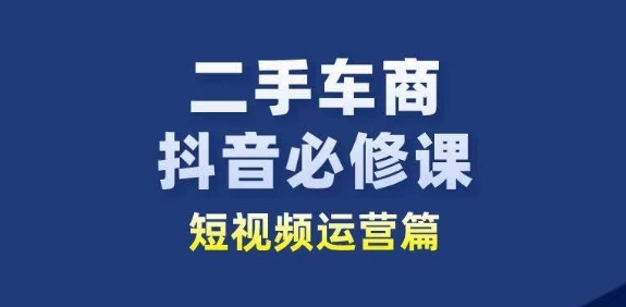 二手车商抖音必修课短视频运营，二手车行业从业者新赛道-599资源坊