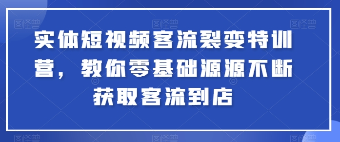 实体短视频客流裂变特训营，教你零基础源源不断获取客流到店-599资源坊