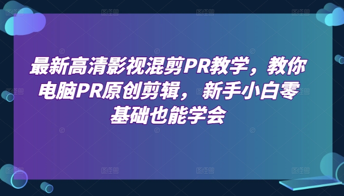 最新高清影视混剪PR教学，教你电脑PR原创剪辑， 新手小白零基础也能学会-599资源坊