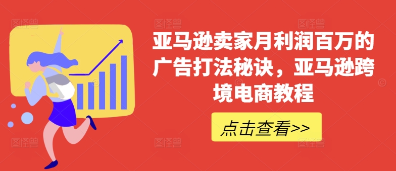 亚马逊卖家月利润百万的广告打法秘诀，亚马逊跨境电商教程-599资源坊