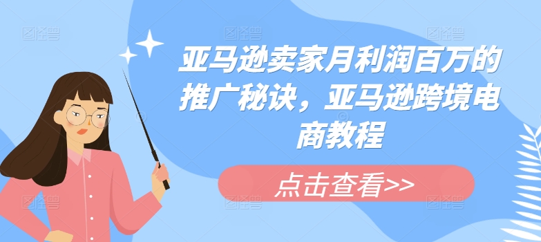 亚马逊卖家月利润百万的推广秘诀，亚马逊跨境电商教程-599资源坊